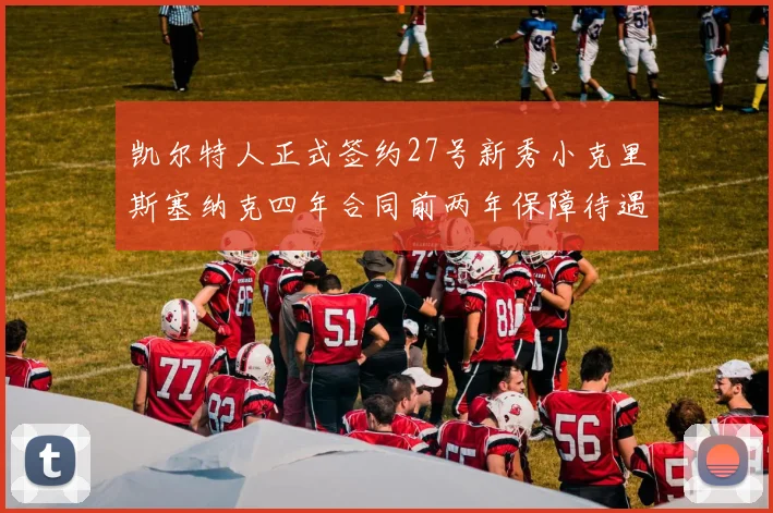 凯尔特人正式签约27号新秀小克里斯塞纳克四年合同前两年保障待遇明确