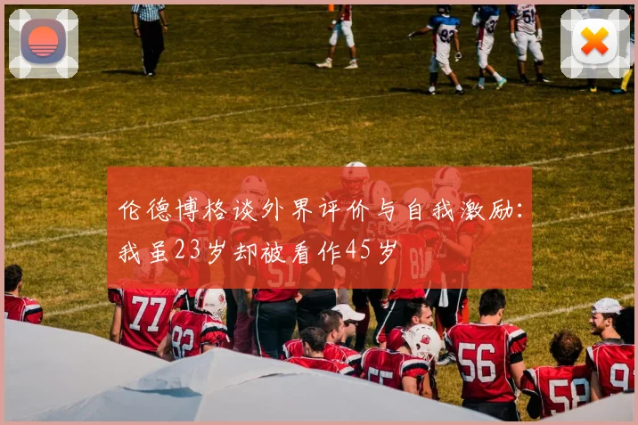 伦德博格谈外界评价与自我激励：我虽23岁却被看作45岁