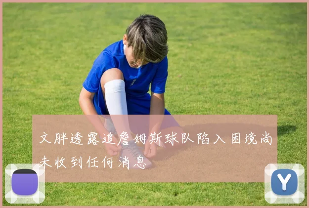 文胖透露追詹姆斯球队陷入困境尚未收到任何消息