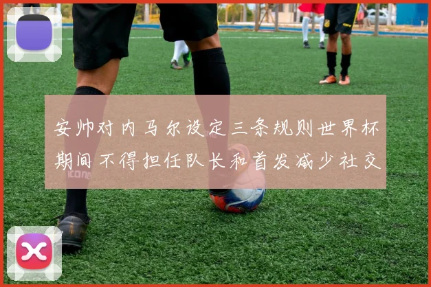 安帅对内马尔设定三条规则世界杯期间不得担任队长和首发减少社交媒体使用