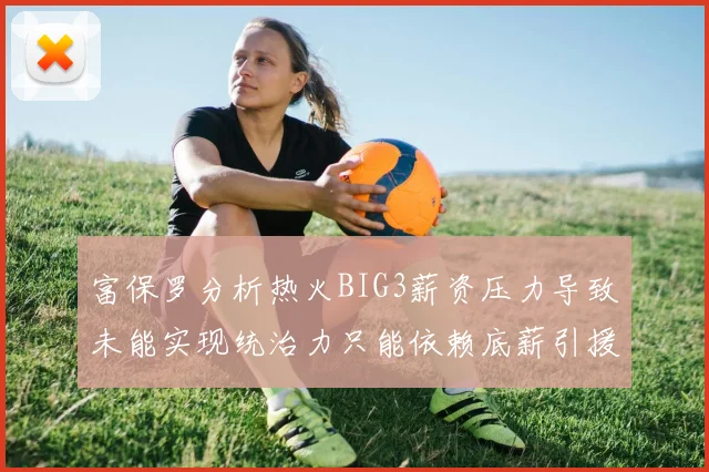 富保罗分析热火BIG3薪资压力导致未能实现统治力只能依赖底薪引援