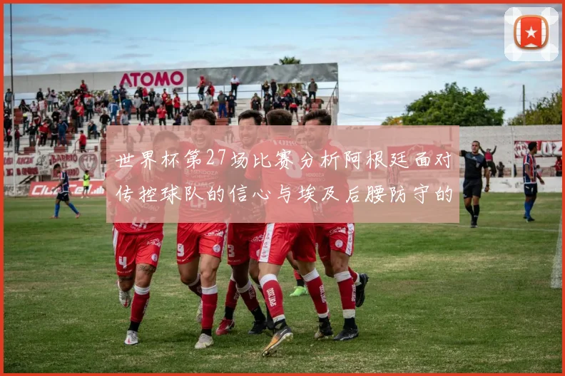 世界杯第27场比赛分析阿根廷面对传控球队的信心与埃及后腰防守的隐患
