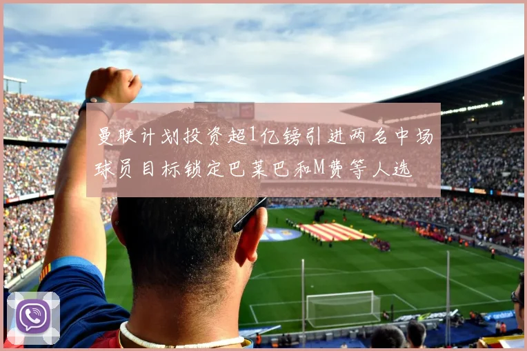 曼联计划投资超1亿镑引进两名中场球员目标锁定巴莱巴和M费等人选