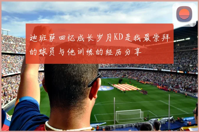 迪班萨回忆成长岁月KD是我最崇拜的球员与他训练的经历分享