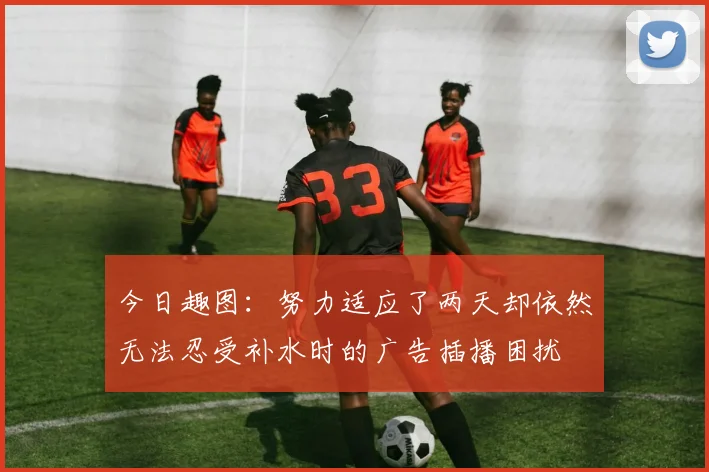 今日趣图：努力适应了两天却依然无法忍受补水时的广告插播困扰