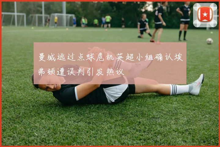 曼城逃过点球危机英超小组确认埃弗顿遭误判引发热议