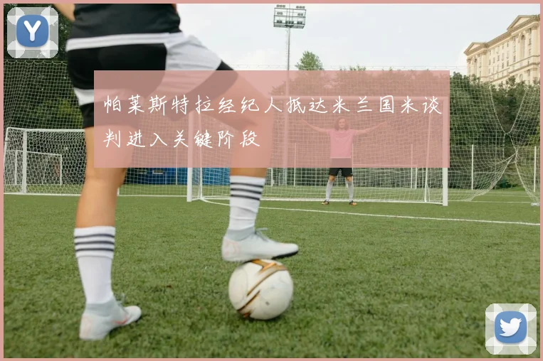帕莱斯特拉经纪人抵达米兰国米谈判进入关键阶段
