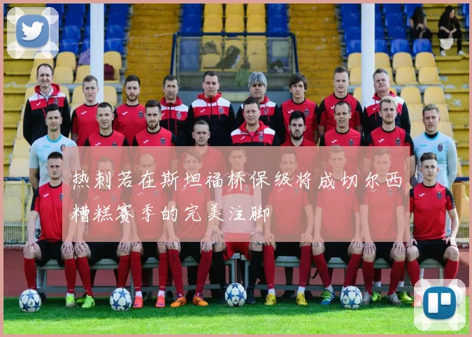 热刺若在斯坦福桥保级将成切尔西糟糕赛季的完美注脚