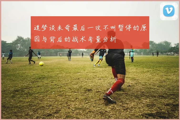 追梦谈米奇最后一攻不叫暂停的原因与背后的战术考量分析