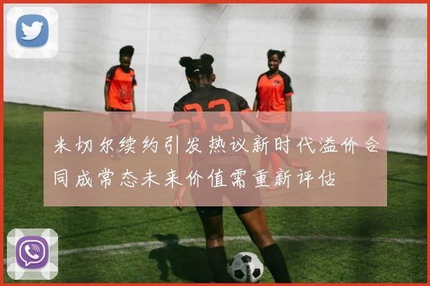米切尔续约引发热议新时代溢价合同成常态未来价值需重新评估
