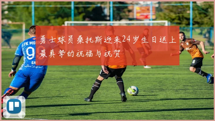 勇士球员桑托斯迎来24岁生日送上最真挚的祝福与祝贺