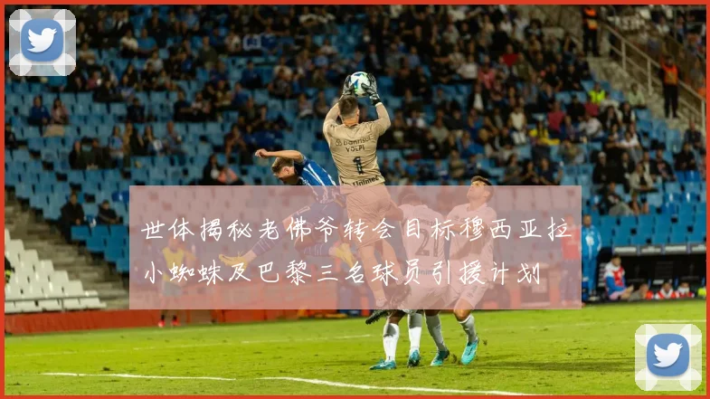 世体揭秘老佛爷转会目标穆西亚拉小蜘蛛及巴黎三名球员引援计划