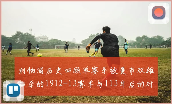 利物浦历史回顾单赛季被曼市双雄四杀的1912-13赛季与113年后的对比