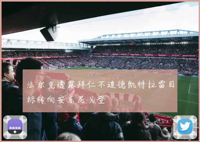 法尔克透露拜仁不追德凯特拉雷目标转向安东尼戈登