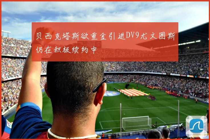 贝西克塔斯欲重金引进DV9尤文图斯仍在积极续约中