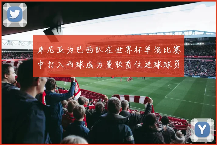 库尼亚为巴西队在世界杯单场比赛中打入两球成为曼联首位进球球员