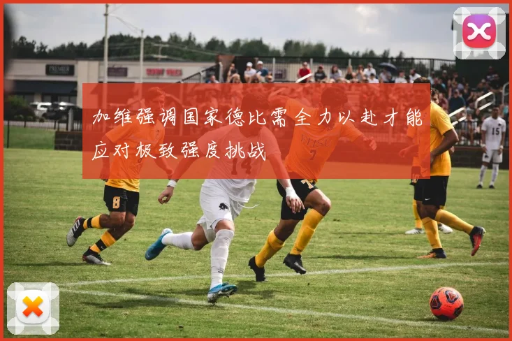 加维强调国家德比需全力以赴才能应对极致强度挑战