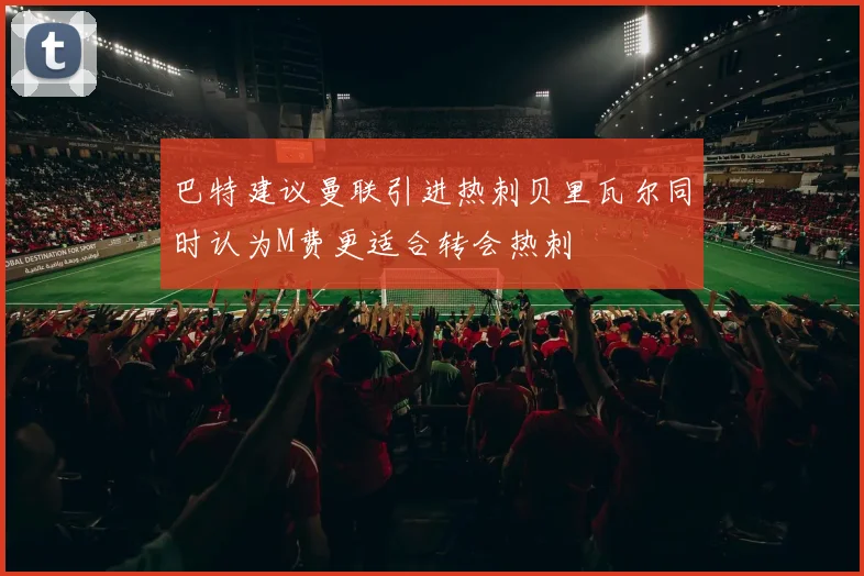 巴特建议曼联引进热刺贝里瓦尔同时认为M费更适合转会热刺