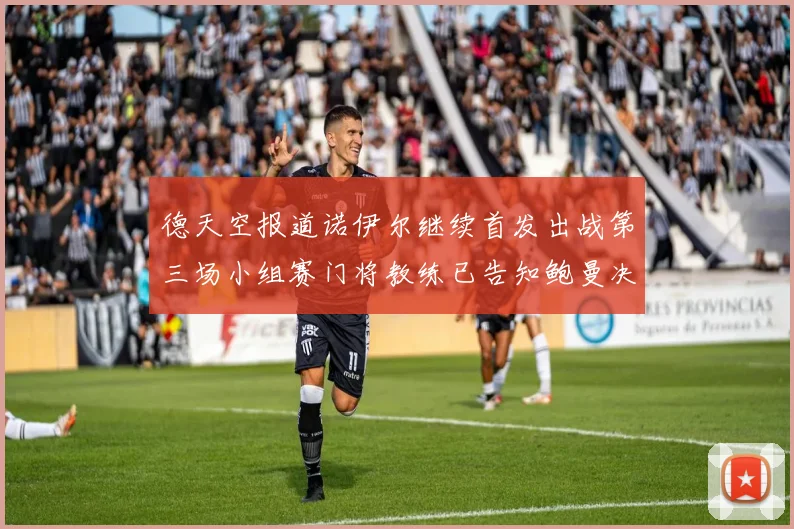 德天空报道诺伊尔继续首发出战第三场小组赛门将教练已告知鲍曼决定