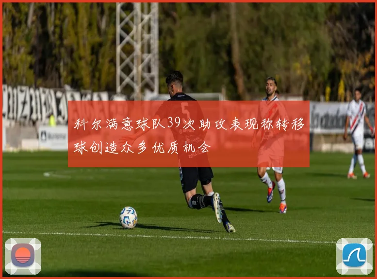 科尔满意球队39次助攻表现称转移球创造众多优质机会