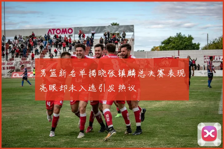 男篮新名单揭晓张镇麟总决赛表现亮眼却未入选引发热议