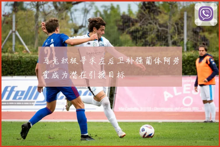 马竞积极寻求左后卫补强葡体阿劳霍成为潜在引援目标