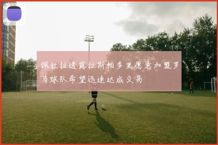 佩杜拉透露拉斯帕多里愿意加盟罗马球队希望迅速达成交易