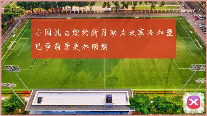 小因扎吉续约新月助力坎塞洛加盟巴萨前景更加明朗