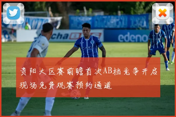 贵阳大区赛前瞻首次AB档竞争开启现场免费观赛预约通道