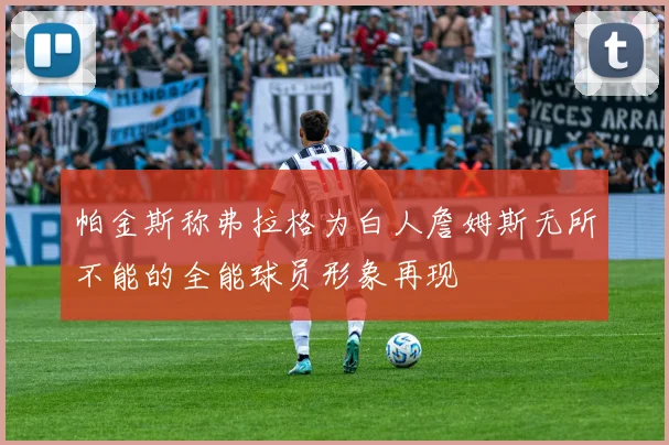 帕金斯称弗拉格为白人詹姆斯无所不能的全能球员形象再现
